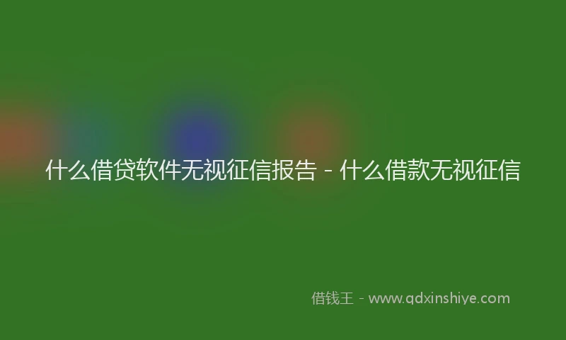 什么借贷软件无视征信报告 - 什么借款无视征信
