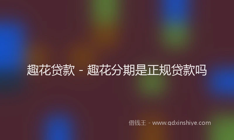 趣花贷款 - 趣花分期是正规贷款吗
