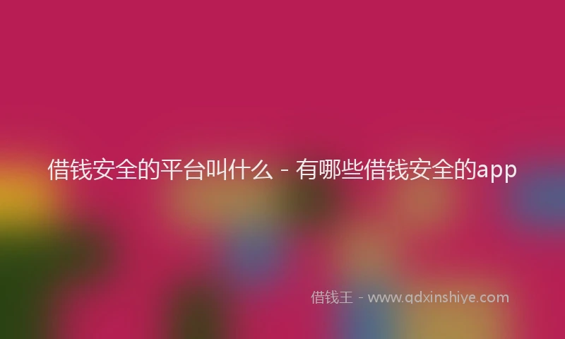 借钱安全的平台叫什么 - 有哪些借钱安全的app