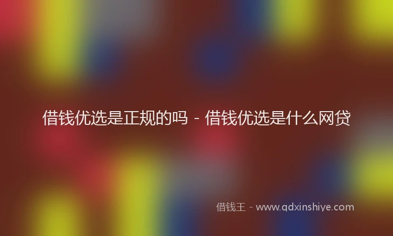 借钱优选是正规的吗 - 借钱优选是什么网贷