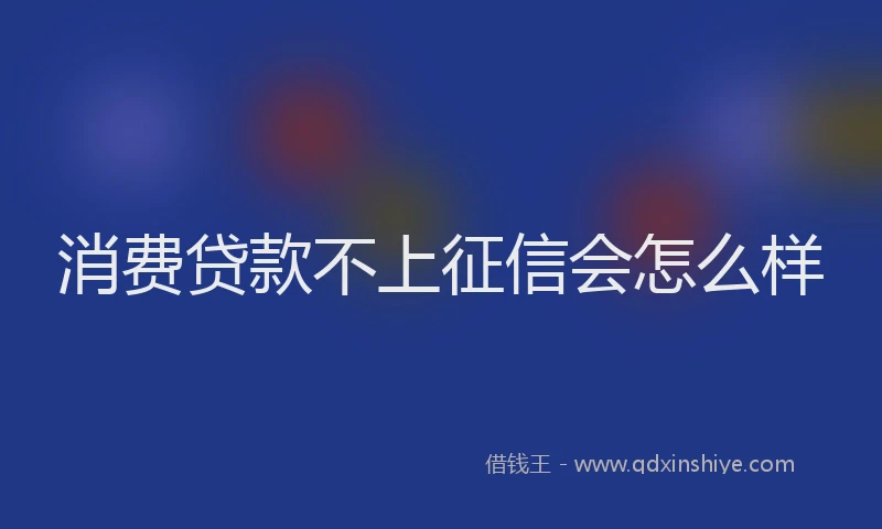 消费贷款不上征信会怎么样