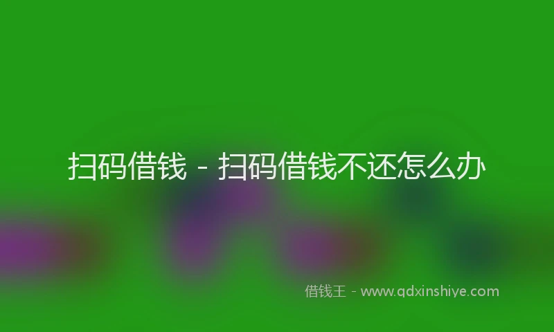扫码借钱 - 扫码借钱不还怎么办