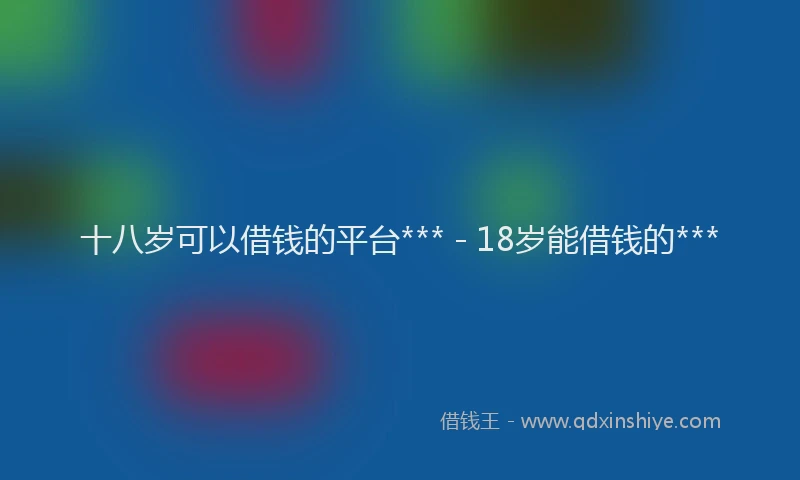 十八岁可以借钱的平台*** - 18岁能借钱的***