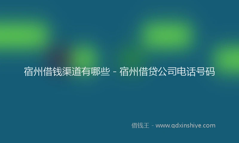 宿州借钱渠道有哪些 - 宿州借贷公司电话号码