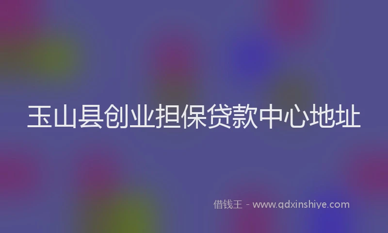玉山县创业担保贷款中心地址