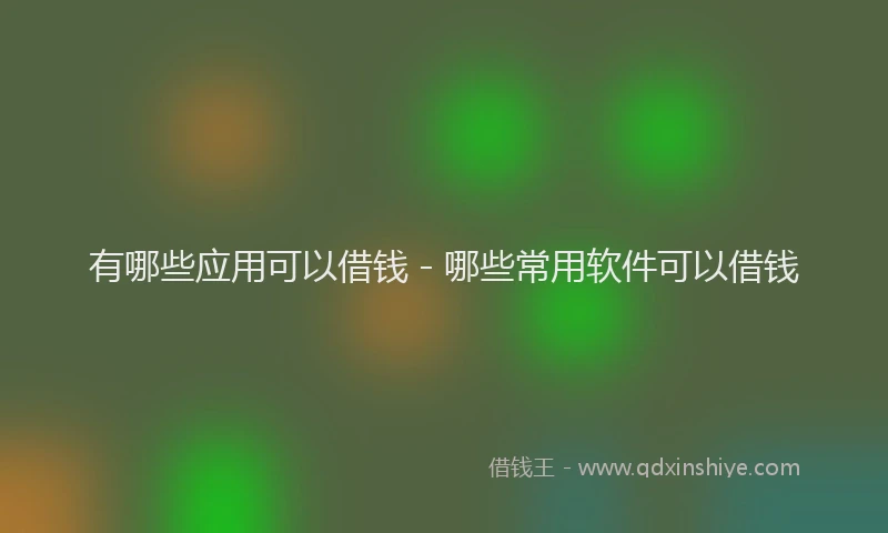 有哪些应用可以借钱 - 哪些常用软件可以借钱