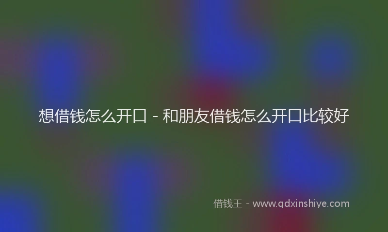 想借钱怎么开口 - 和朋友借钱怎么开口比较好