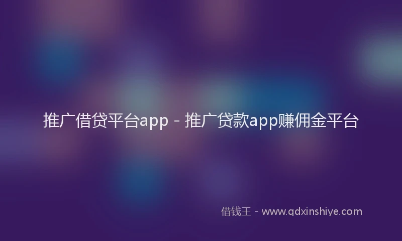 推广借贷平台app - 推广贷款app赚佣金平台
