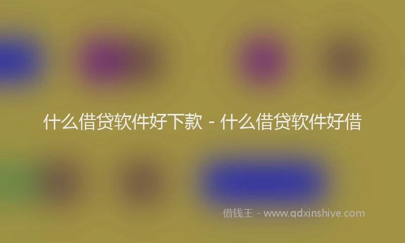 什么借贷软件好下款 - 什么借贷软件好借