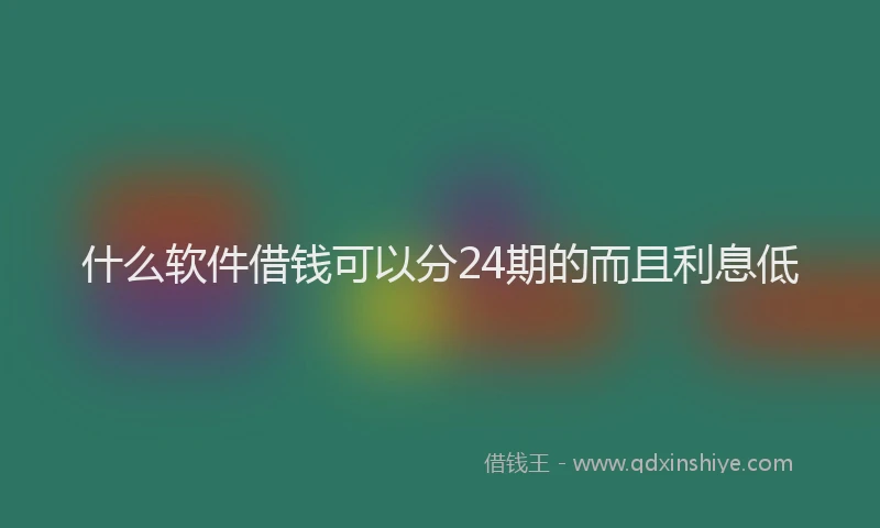 什么软件借钱可以分24期的而且利息低