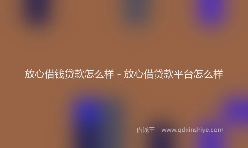 放心借钱贷款怎么样 - 放心借贷款平台怎么样