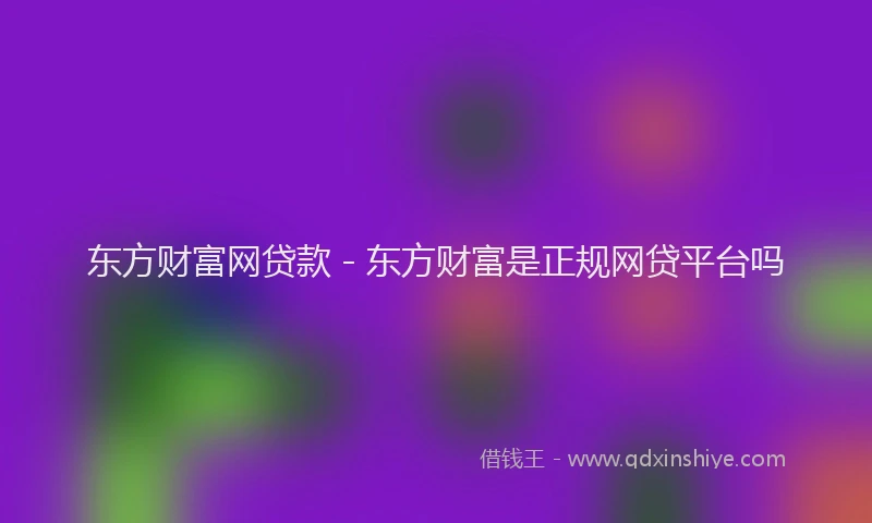 东方财富网贷款 - 东方财富是正规网贷平台吗
