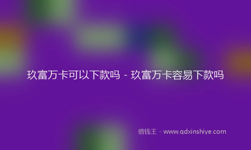 玖富万卡可以下款吗 - 玖富万卡容易下款吗