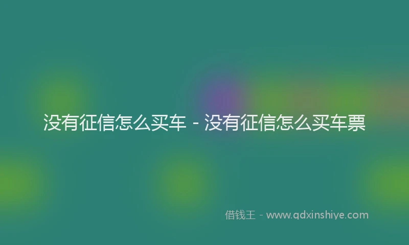 没有征信怎么买车 - 没有征信怎么买车票