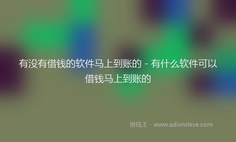 有没有借钱的软件马上到账的 - 有什么软件可以借钱马上到账的