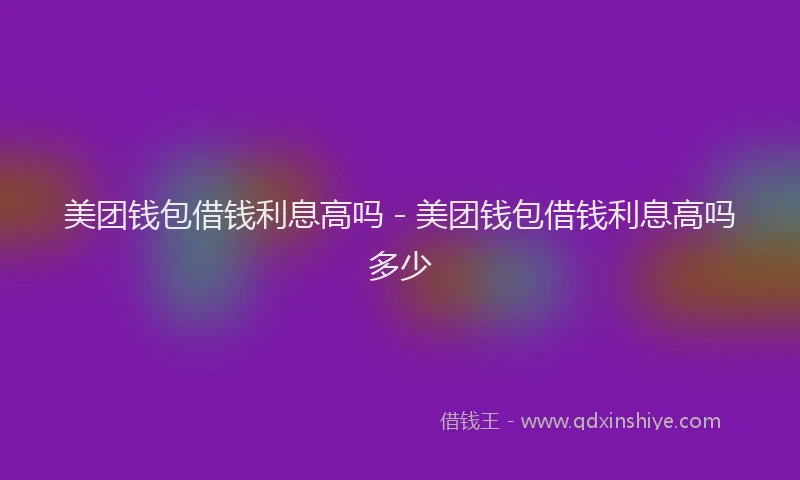 美团钱包借钱利息高吗 - 美团钱包借钱利息高吗多少