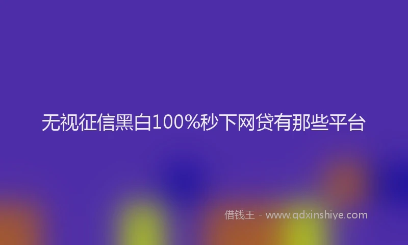 无视征信黑白100%秒下网贷有那些平台
