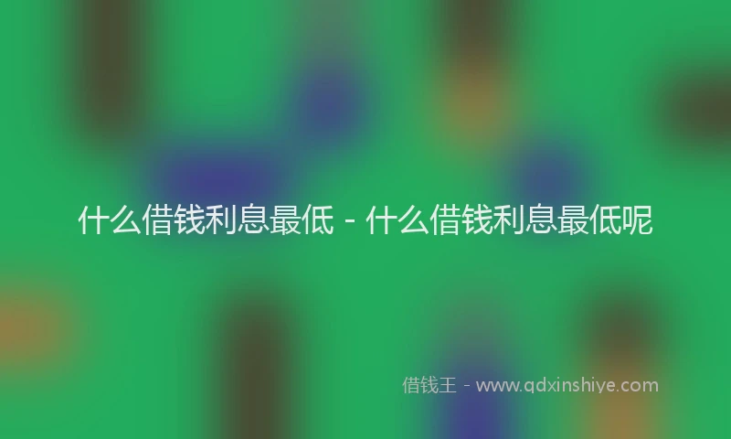什么借钱利息最低 - 什么借钱利息最低呢