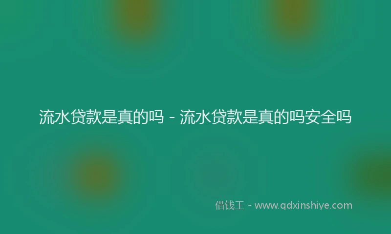 流水贷款是真的吗 - 流水贷款是真的吗安全吗