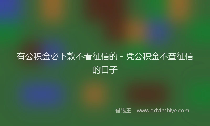 有公积金必下款不看征信的 - 凭公积金不查征信的口子