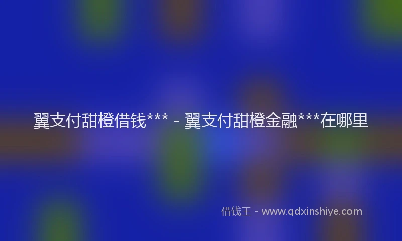 翼支付甜橙借钱*** - 翼支付甜橙金融***在哪里