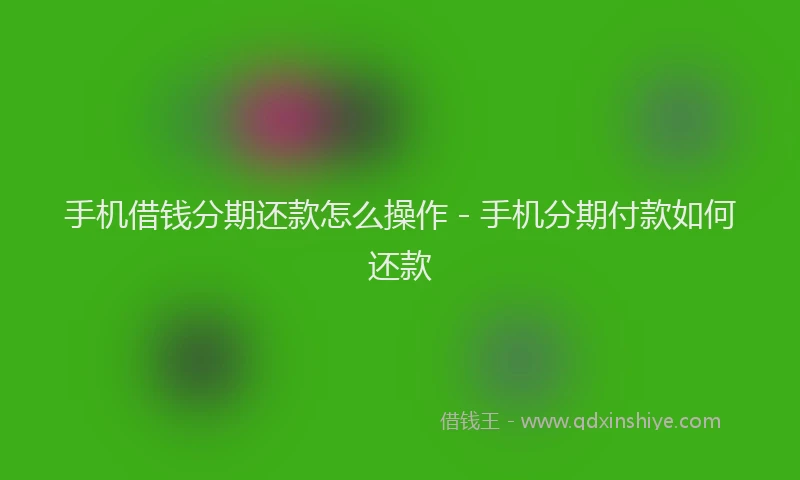 手机借钱分期还款怎么操作 - 手机分期付款如何还款