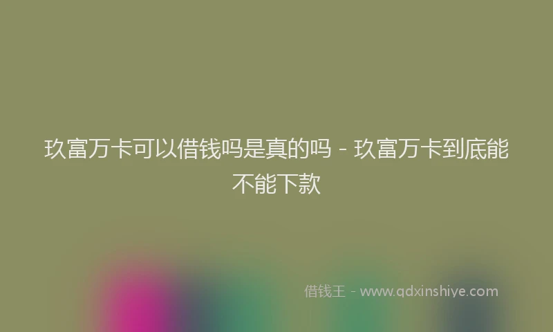 玖富万卡可以借钱吗是真的吗 - 玖富万卡到底能不能下款