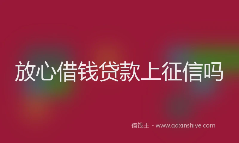 放心借钱贷款上征信吗