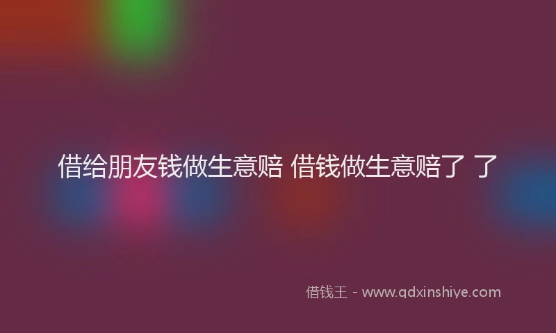 借给朋友钱做生意赔 借钱做生意赔了 了