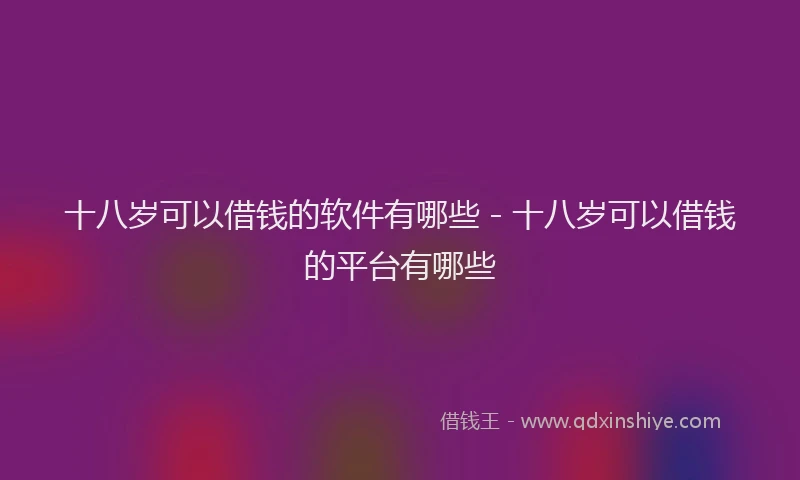 十八岁可以借钱的软件有哪些 - 十八岁可以借钱的平台有哪些