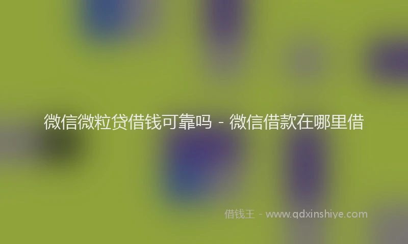 微信微粒贷借钱可靠吗 - 微信借款在哪里借