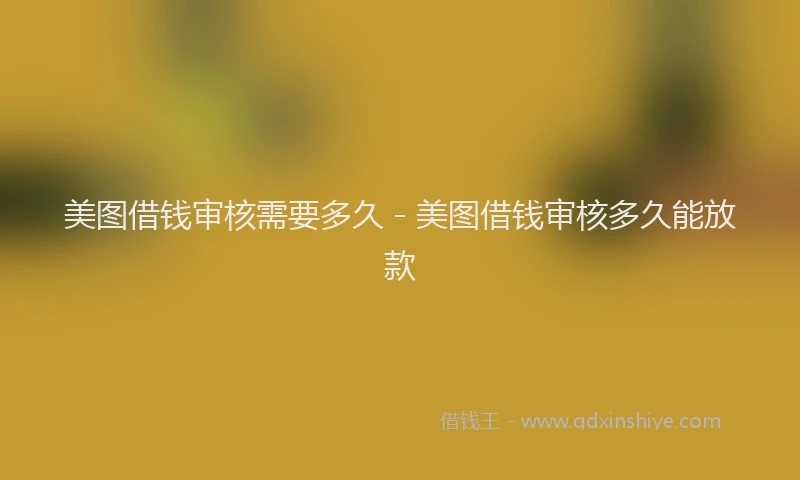 美图借钱审核需要多久 - 美图借钱审核多久能放款