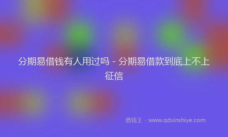 分期易借钱有人用过吗 - 分期易借款到底上不上征信