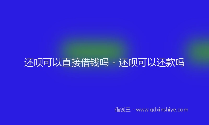 还呗可以直接借钱吗 - 还呗可以还款吗