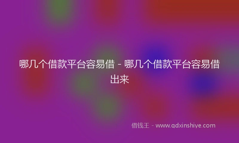 哪几个借款平台容易借 - 哪几个借款平台容易借出来