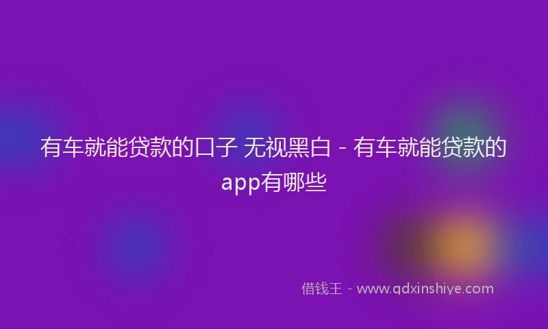 有车就能贷款的口子 无视黑白 - 有车就能贷款的app有哪些