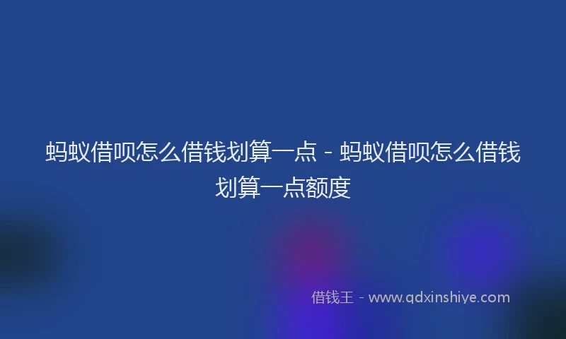 蚂蚁借呗怎么借钱划算一点 - 蚂蚁借呗怎么借钱划算一点额度