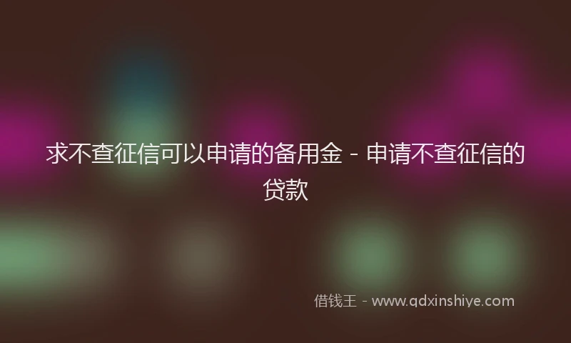 求不查征信可以申请的备用金 - 申请不查征信的贷款