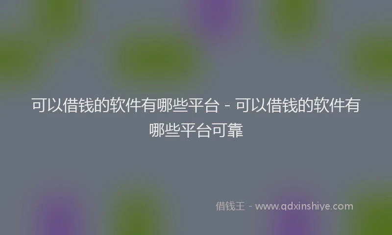 可以借钱的软件有哪些平台 - 可以借钱的软件有哪些平台可靠