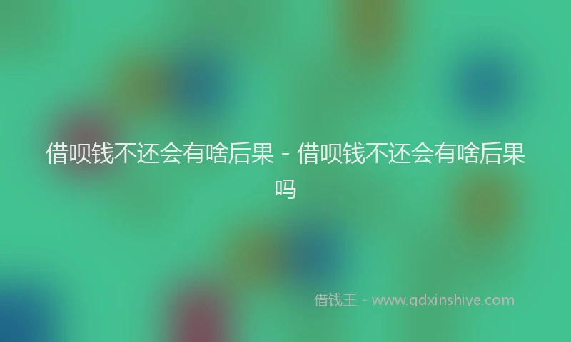 借呗钱不还会有啥后果 - 借呗钱不还会有啥后果吗