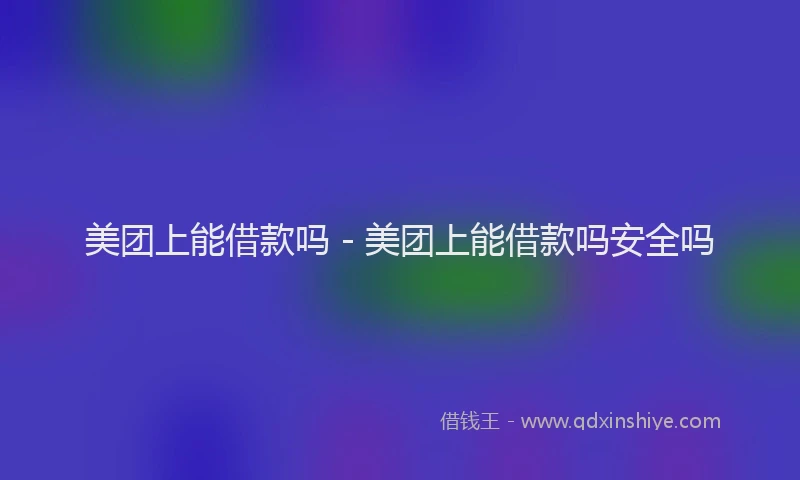 美团上能借款吗 - 美团上能借款吗安全吗
