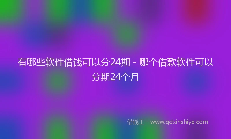 有哪些软件借钱可以分24期 - 哪个借款软件可以分期24个月