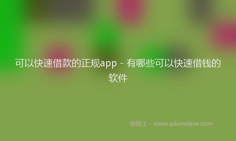 可以快速借款的正规app - 有哪些可以快速借钱的软件