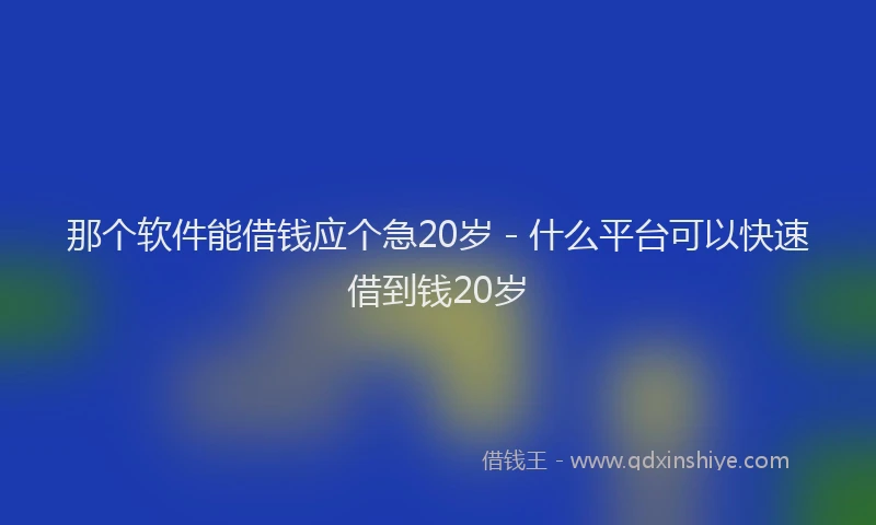 那个软件能借钱应个急20岁 - 什么平台可以快速借到钱20岁