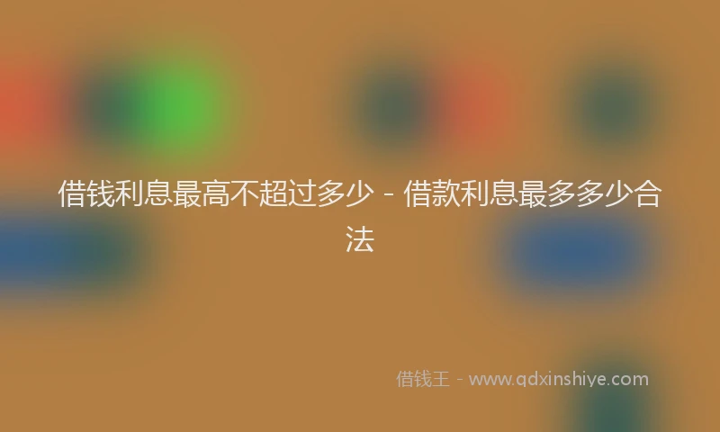 借钱利息最高不超过多少 - 借款利息最多多少合法