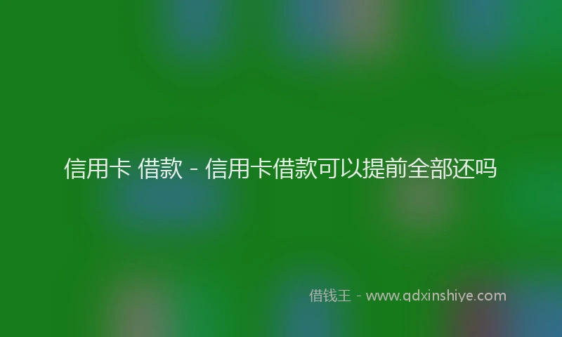 信用卡 借款 - 信用卡借款可以提前全部还吗