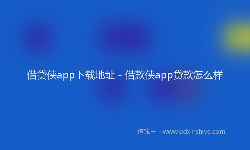 借贷侠app下载地址 - 借款侠app贷款怎么样
