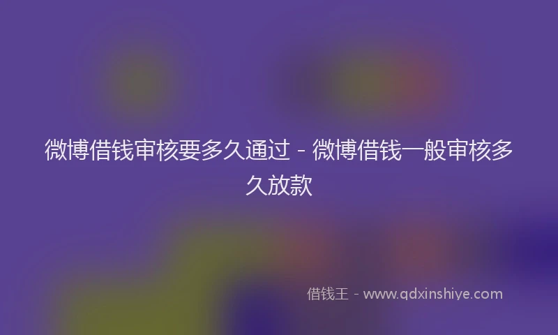 微博借钱审核要多久通过 - 微博借钱一般审核多久放款