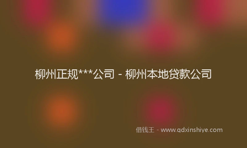 柳州正规***公司 - 柳州本地贷款公司