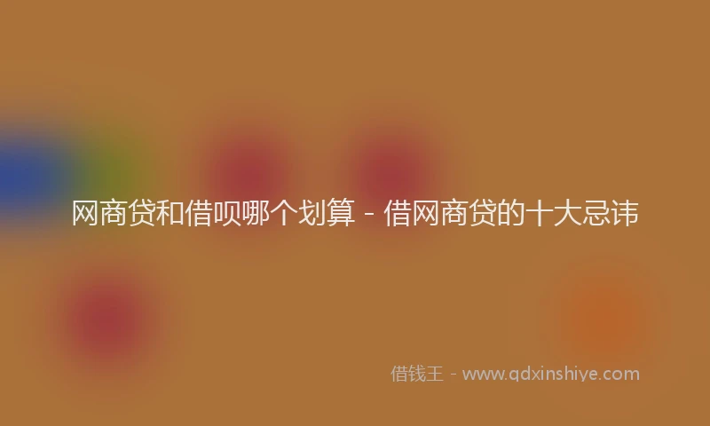 网商贷和借呗哪个划算 - 借网商贷的十大忌讳